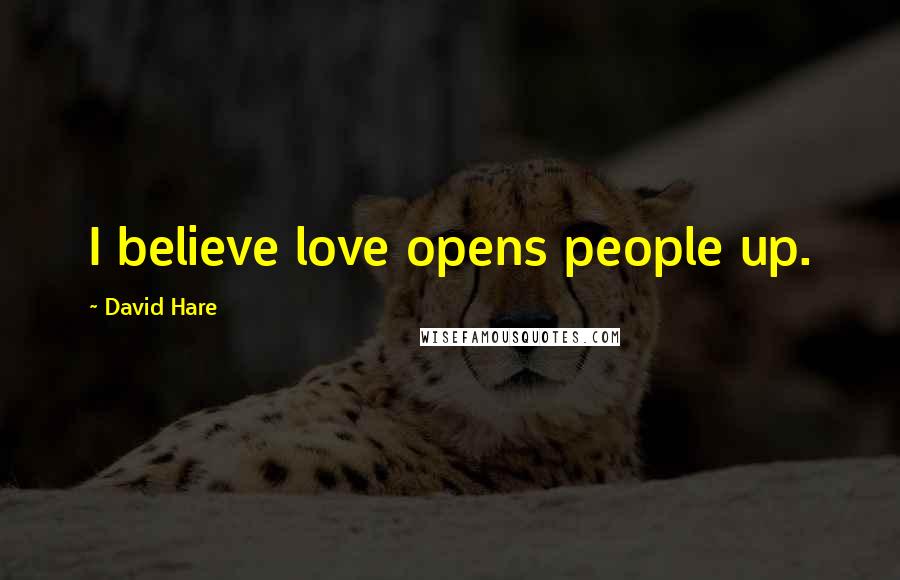 David Hare Quotes: I believe love opens people up.