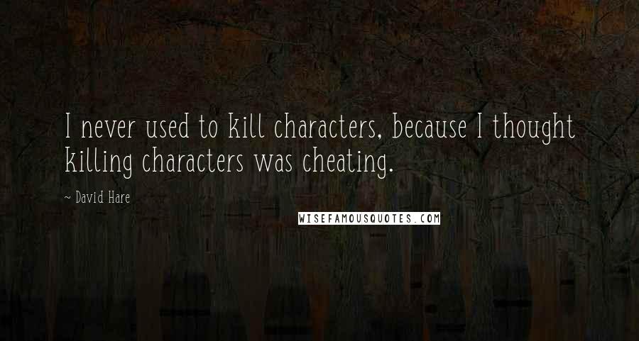 David Hare Quotes: I never used to kill characters, because I thought killing characters was cheating.