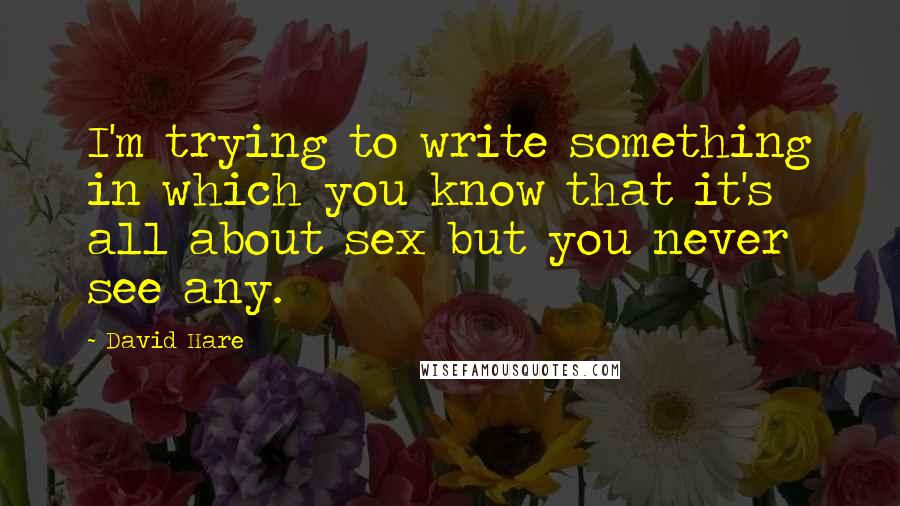 David Hare Quotes: I'm trying to write something in which you know that it's all about sex but you never see any.