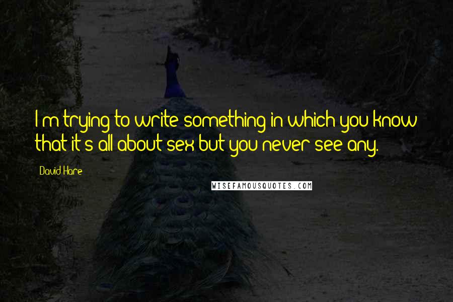 David Hare Quotes: I'm trying to write something in which you know that it's all about sex but you never see any.