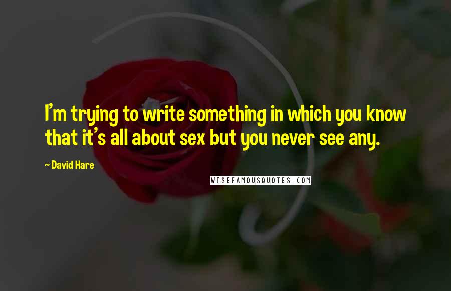 David Hare Quotes: I'm trying to write something in which you know that it's all about sex but you never see any.