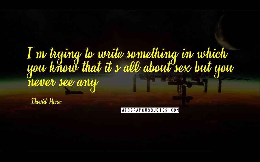 David Hare Quotes: I'm trying to write something in which you know that it's all about sex but you never see any.