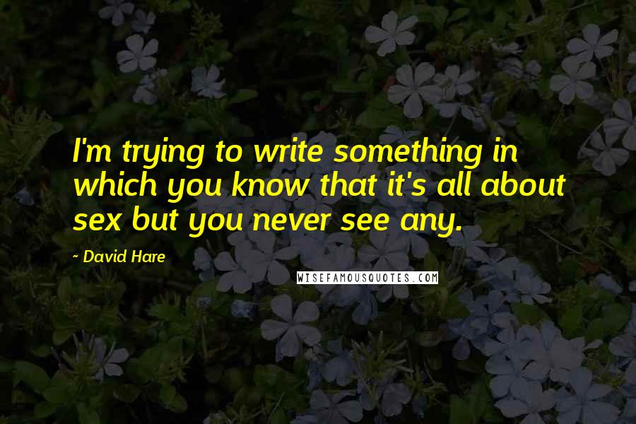 David Hare Quotes: I'm trying to write something in which you know that it's all about sex but you never see any.