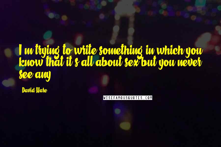 David Hare Quotes: I'm trying to write something in which you know that it's all about sex but you never see any.