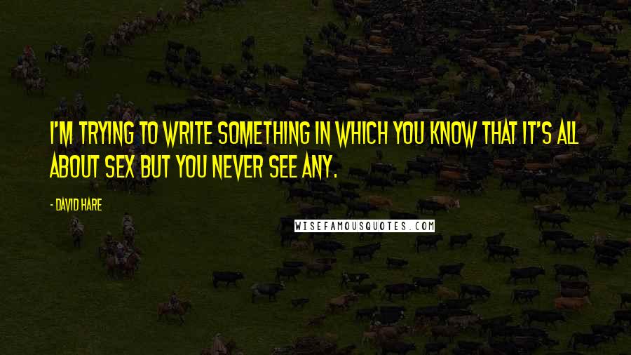 David Hare Quotes: I'm trying to write something in which you know that it's all about sex but you never see any.