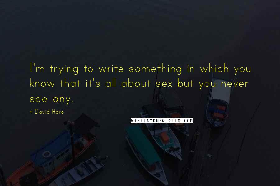 David Hare Quotes: I'm trying to write something in which you know that it's all about sex but you never see any.