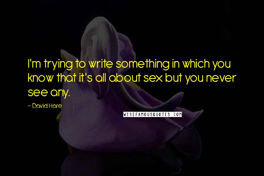 David Hare Quotes: I'm trying to write something in which you know that it's all about sex but you never see any.