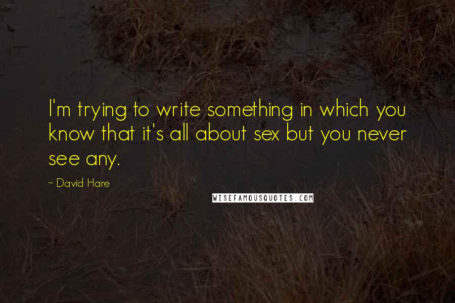 David Hare Quotes: I'm trying to write something in which you know that it's all about sex but you never see any.