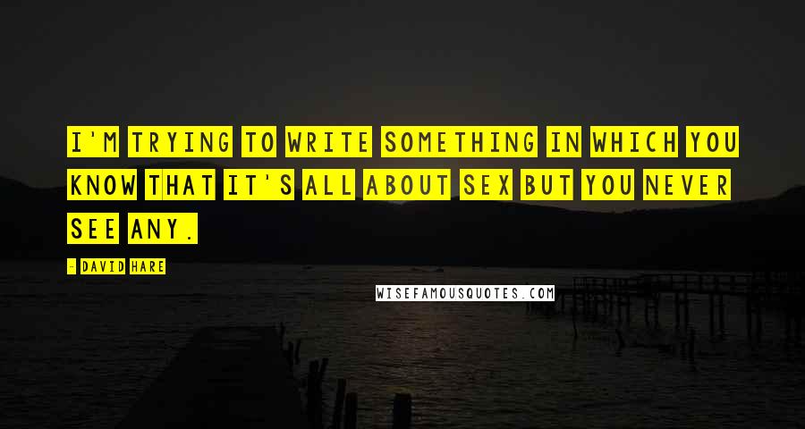 David Hare Quotes: I'm trying to write something in which you know that it's all about sex but you never see any.