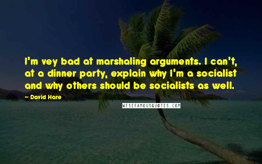 David Hare Quotes: I'm vey bad at marshaling arguments. I can't, at a dinner party, explain why I'm a socialist and why others should be socialists as well.