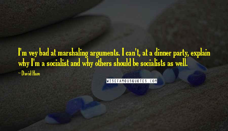 David Hare Quotes: I'm vey bad at marshaling arguments. I can't, at a dinner party, explain why I'm a socialist and why others should be socialists as well.