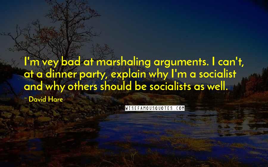 David Hare Quotes: I'm vey bad at marshaling arguments. I can't, at a dinner party, explain why I'm a socialist and why others should be socialists as well.