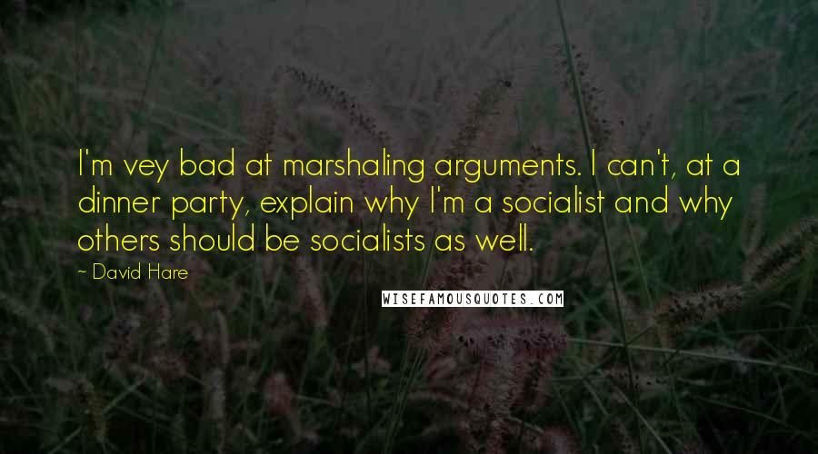 David Hare Quotes: I'm vey bad at marshaling arguments. I can't, at a dinner party, explain why I'm a socialist and why others should be socialists as well.