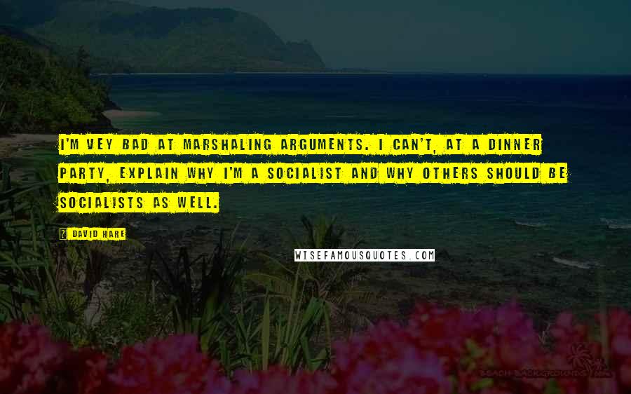 David Hare Quotes: I'm vey bad at marshaling arguments. I can't, at a dinner party, explain why I'm a socialist and why others should be socialists as well.