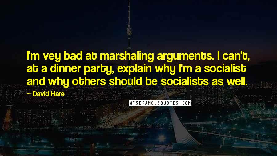 David Hare Quotes: I'm vey bad at marshaling arguments. I can't, at a dinner party, explain why I'm a socialist and why others should be socialists as well.