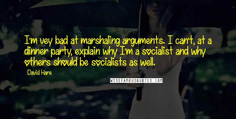 David Hare Quotes: I'm vey bad at marshaling arguments. I can't, at a dinner party, explain why I'm a socialist and why others should be socialists as well.