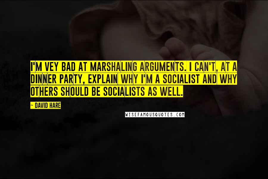 David Hare Quotes: I'm vey bad at marshaling arguments. I can't, at a dinner party, explain why I'm a socialist and why others should be socialists as well.