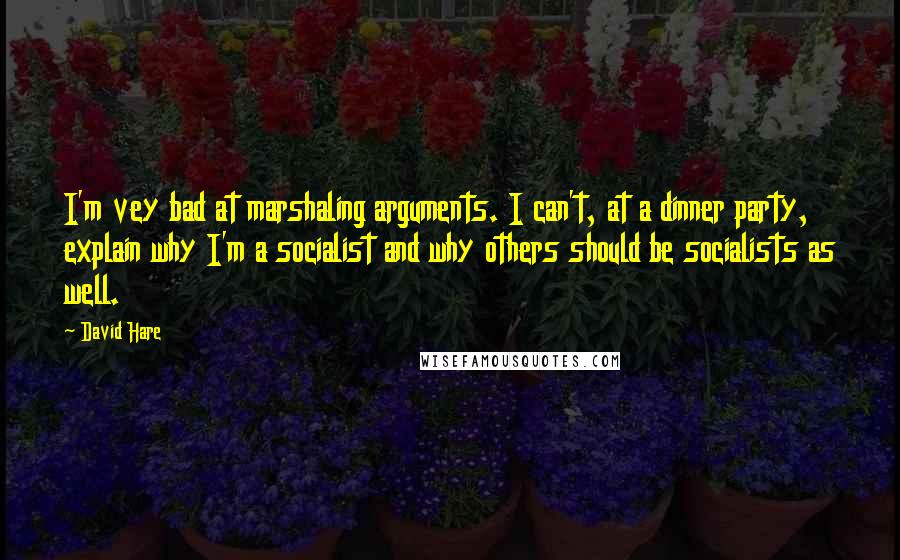 David Hare Quotes: I'm vey bad at marshaling arguments. I can't, at a dinner party, explain why I'm a socialist and why others should be socialists as well.