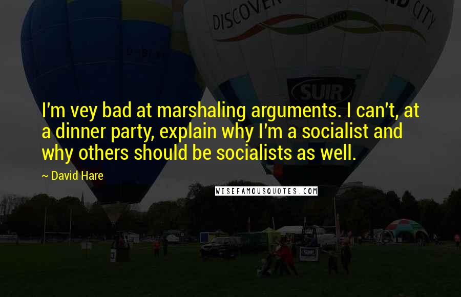 David Hare Quotes: I'm vey bad at marshaling arguments. I can't, at a dinner party, explain why I'm a socialist and why others should be socialists as well.