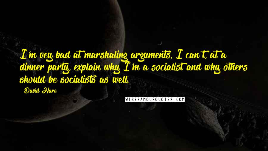 David Hare Quotes: I'm vey bad at marshaling arguments. I can't, at a dinner party, explain why I'm a socialist and why others should be socialists as well.