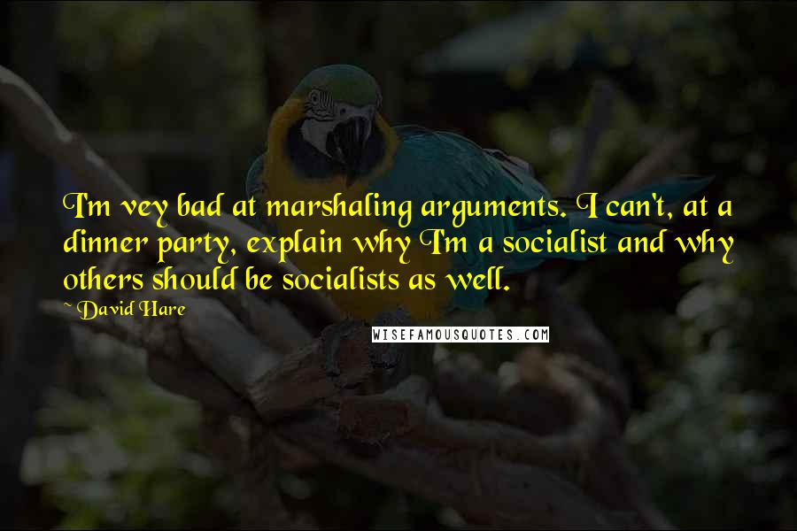 David Hare Quotes: I'm vey bad at marshaling arguments. I can't, at a dinner party, explain why I'm a socialist and why others should be socialists as well.