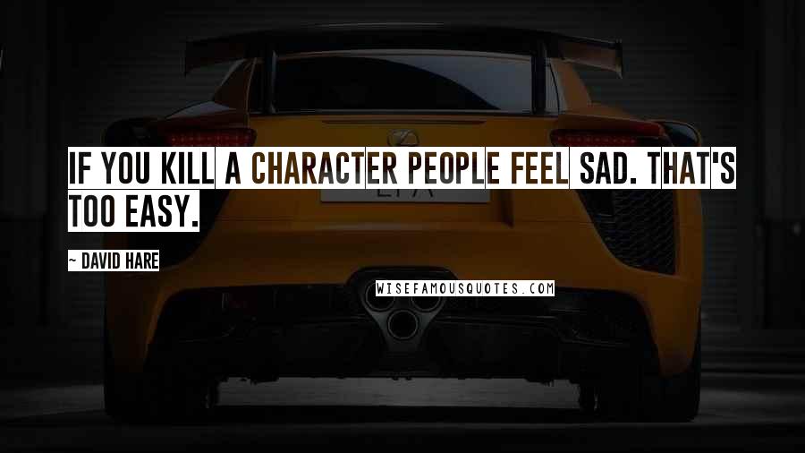 David Hare Quotes: If you kill a character people feel sad. That's too easy.