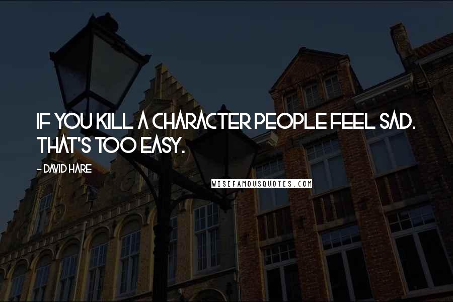 David Hare Quotes: If you kill a character people feel sad. That's too easy.