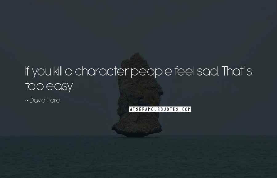 David Hare Quotes: If you kill a character people feel sad. That's too easy.