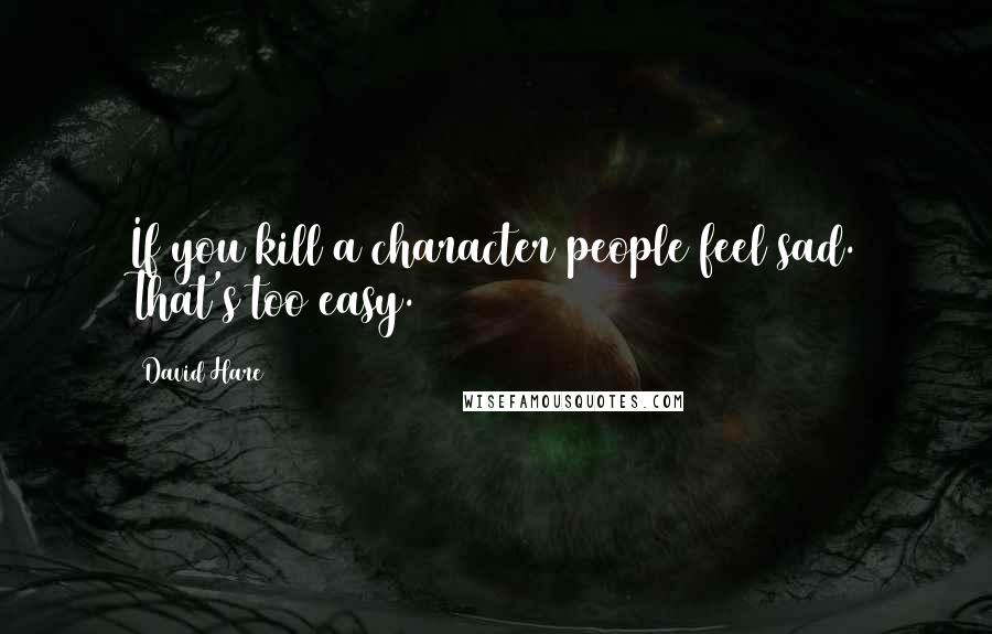 David Hare Quotes: If you kill a character people feel sad. That's too easy.