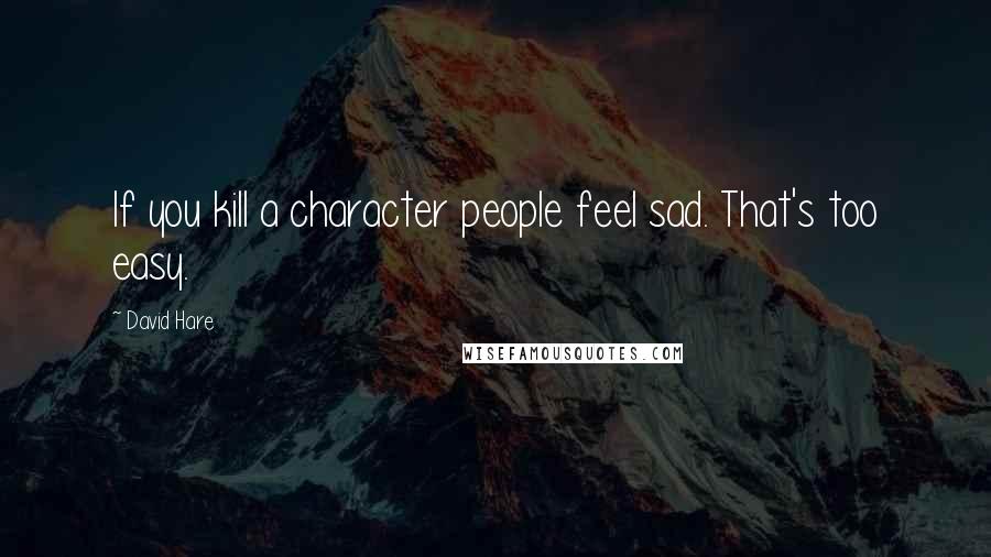 David Hare Quotes: If you kill a character people feel sad. That's too easy.