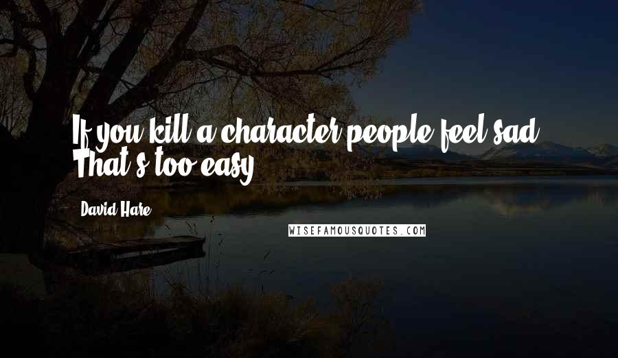 David Hare Quotes: If you kill a character people feel sad. That's too easy.