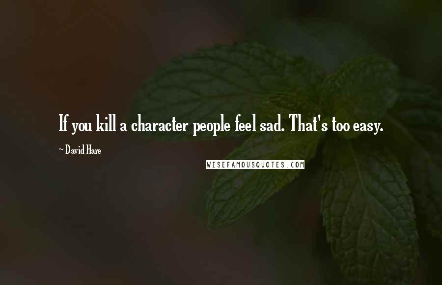 David Hare Quotes: If you kill a character people feel sad. That's too easy.