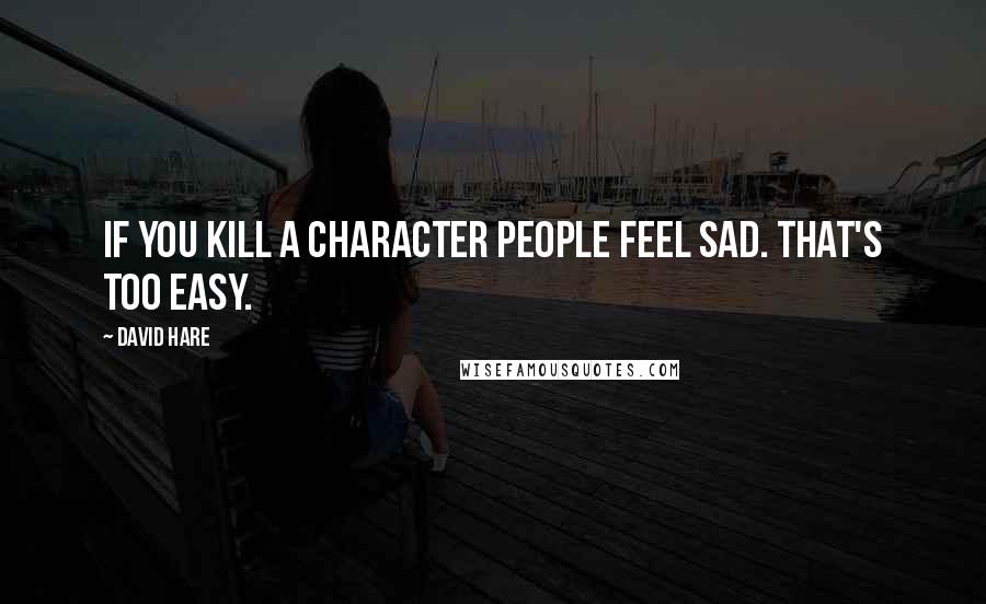 David Hare Quotes: If you kill a character people feel sad. That's too easy.