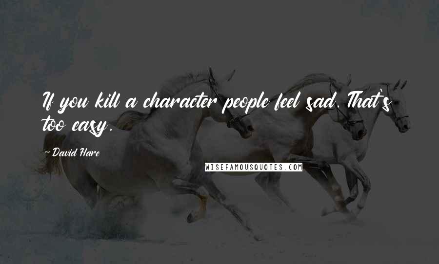 David Hare Quotes: If you kill a character people feel sad. That's too easy.