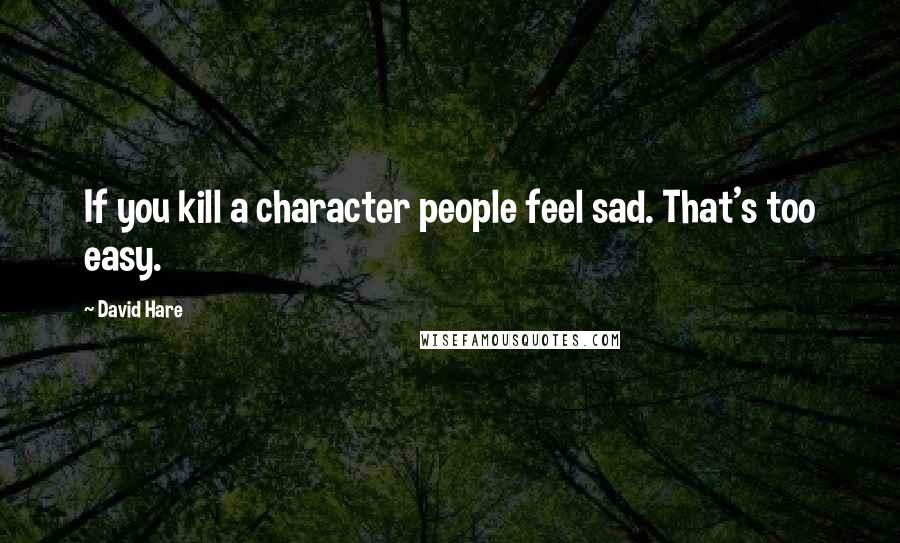 David Hare Quotes: If you kill a character people feel sad. That's too easy.