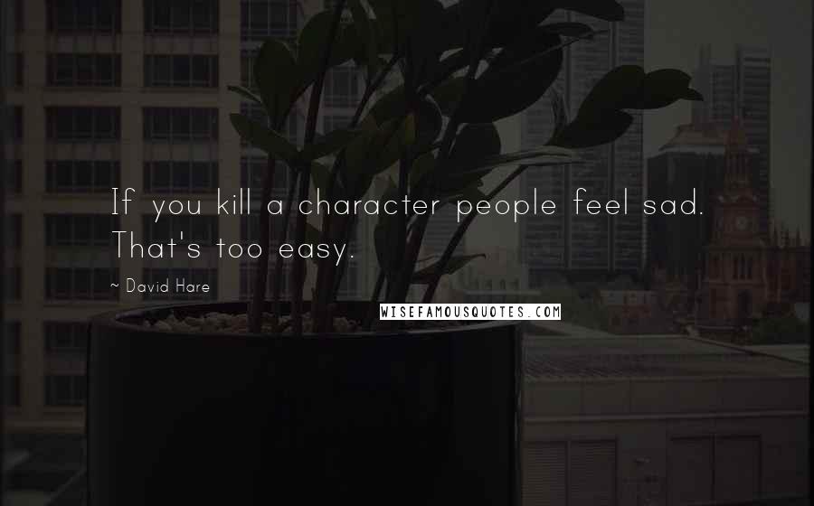 David Hare Quotes: If you kill a character people feel sad. That's too easy.