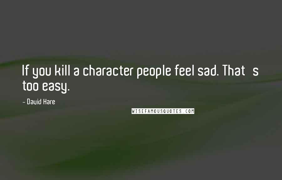David Hare Quotes: If you kill a character people feel sad. That's too easy.
