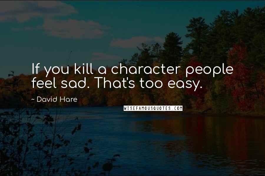 David Hare Quotes: If you kill a character people feel sad. That's too easy.