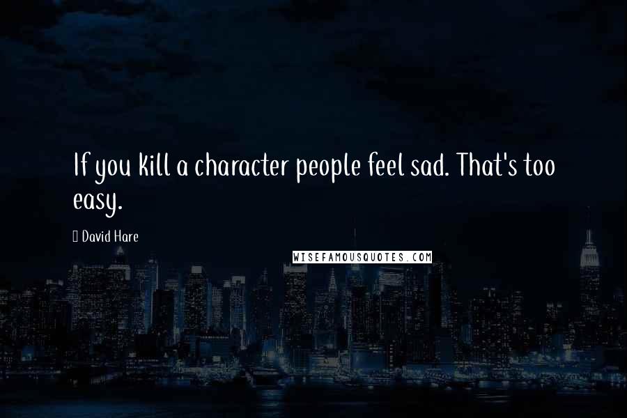 David Hare Quotes: If you kill a character people feel sad. That's too easy.