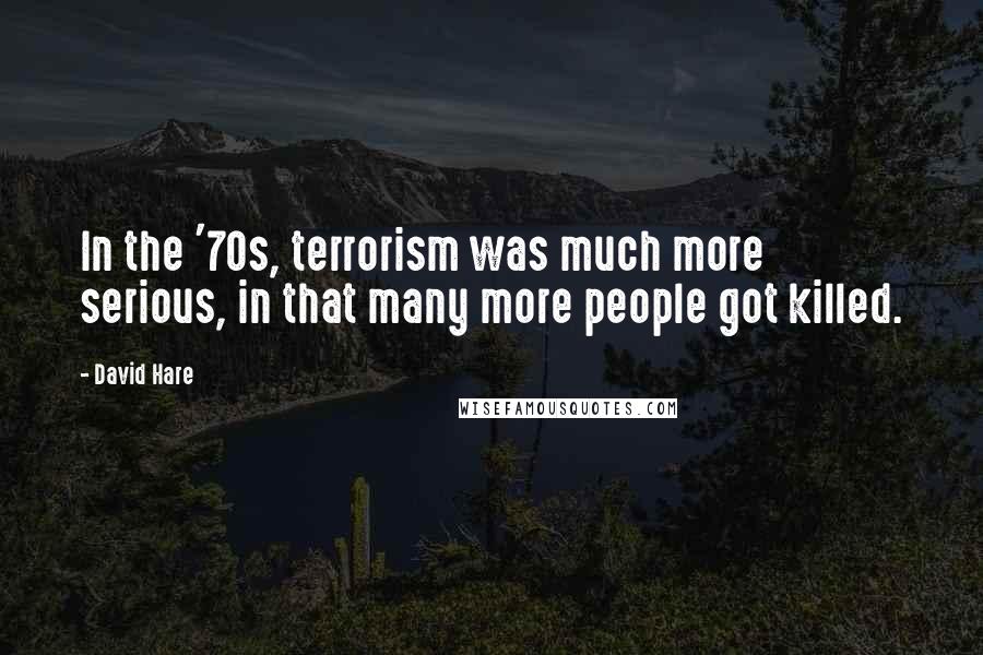 David Hare Quotes: In the '70s, terrorism was much more serious, in that many more people got killed.