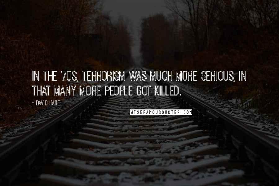 David Hare Quotes: In the '70s, terrorism was much more serious, in that many more people got killed.