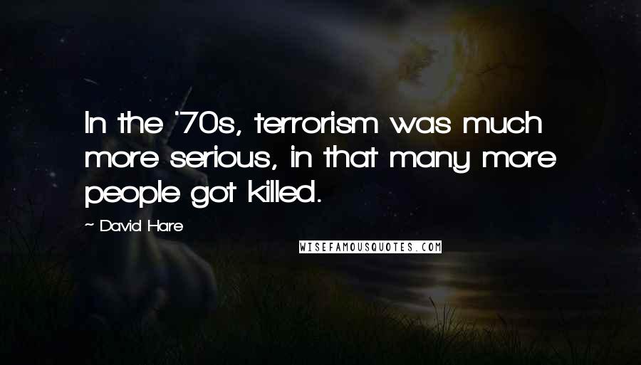 David Hare Quotes: In the '70s, terrorism was much more serious, in that many more people got killed.