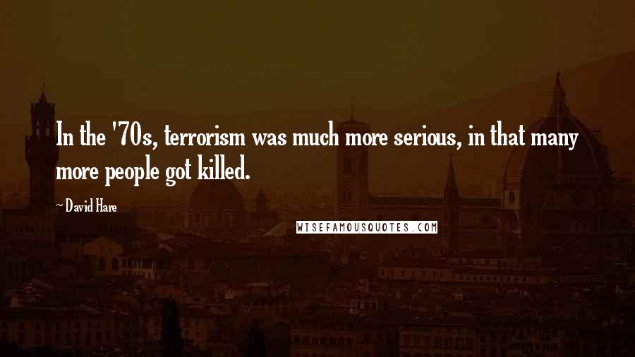 David Hare Quotes: In the '70s, terrorism was much more serious, in that many more people got killed.