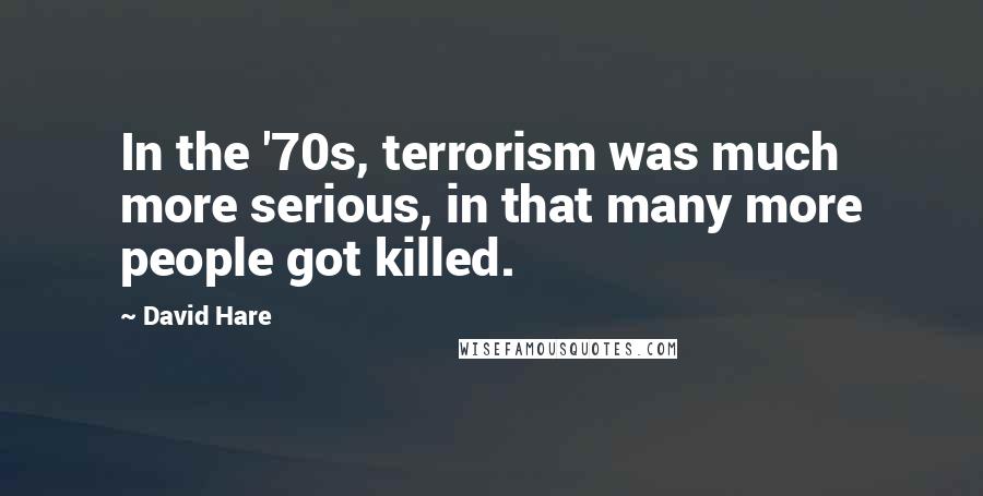 David Hare Quotes: In the '70s, terrorism was much more serious, in that many more people got killed.