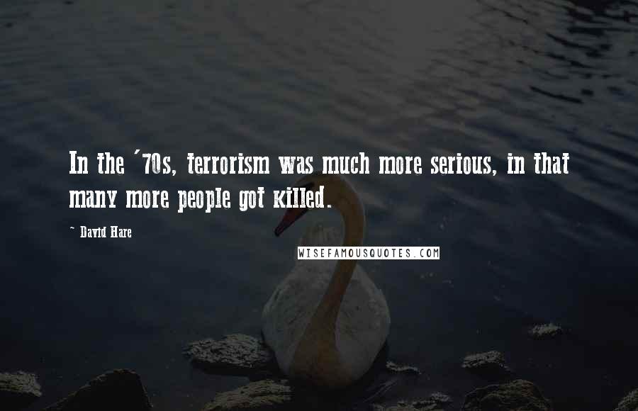 David Hare Quotes: In the '70s, terrorism was much more serious, in that many more people got killed.