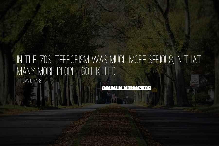 David Hare Quotes: In the '70s, terrorism was much more serious, in that many more people got killed.