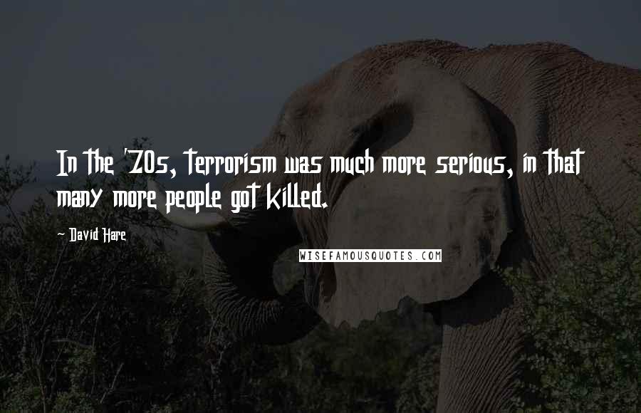 David Hare Quotes: In the '70s, terrorism was much more serious, in that many more people got killed.