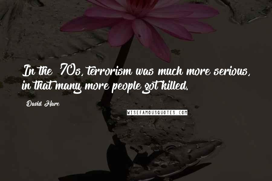 David Hare Quotes: In the '70s, terrorism was much more serious, in that many more people got killed.