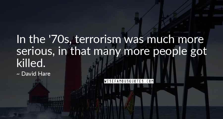 David Hare Quotes: In the '70s, terrorism was much more serious, in that many more people got killed.