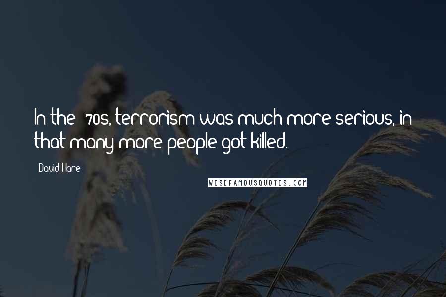 David Hare Quotes: In the '70s, terrorism was much more serious, in that many more people got killed.